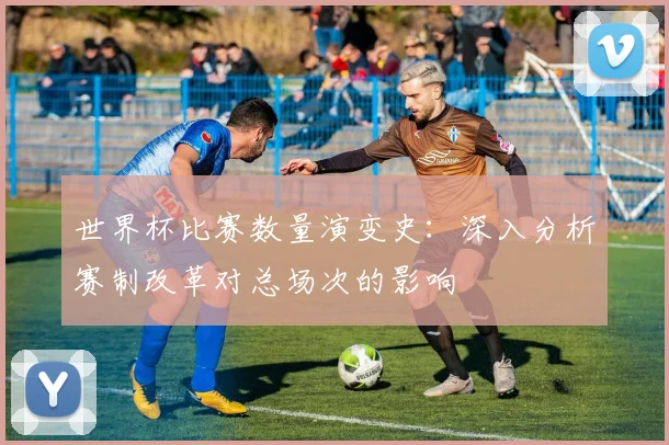世界杯比赛数量演变史：深入分析赛制改革对总场次的影响