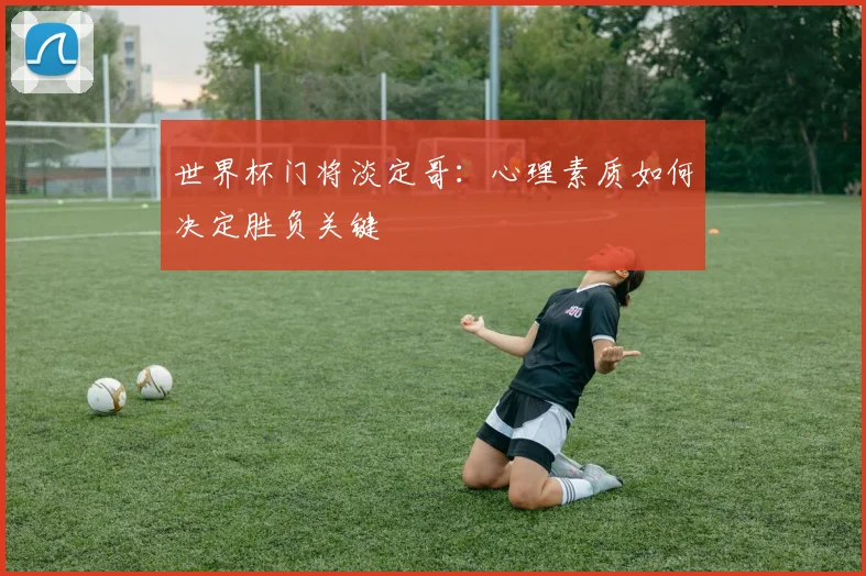 世界杯门将淡定哥：心理素质如何决定胜负关键