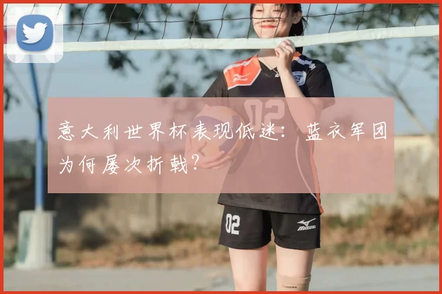 意大利世界杯表现低迷：蓝衣军团为何屡次折戟？