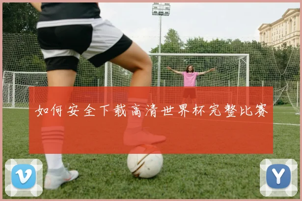 如何安全下载高清世界杯完整比赛