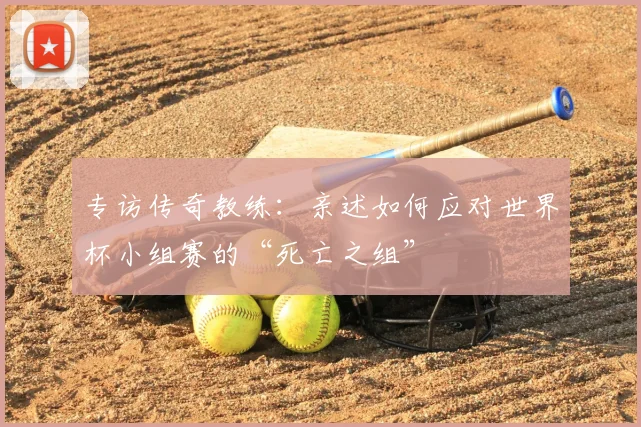专访传奇教练:亲述如何应对世界杯小组赛的“死亡之组”