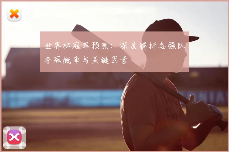 世界杯冠军预测:深度解析各强队夺冠概率与关键因素