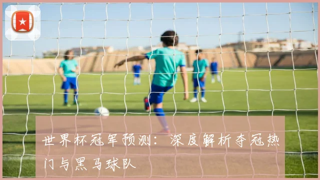 世界杯冠军预测：深度解析夺冠热门与黑马球队