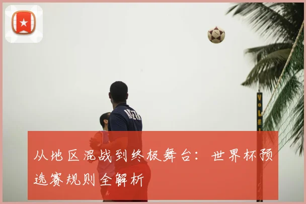 从地区混战到终极舞台：世界杯预选赛规则全解析