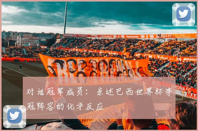 对话冠军成员：亲述巴西世界杯夺冠阵容的化学反应