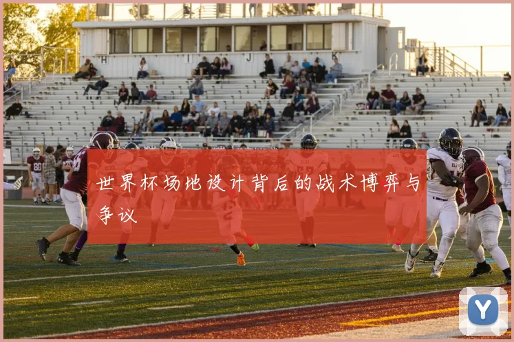 世界杯场地设计背后的战术博弈与争议