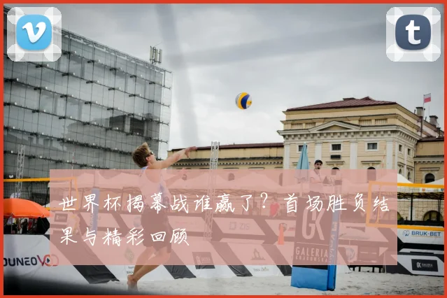 世界杯揭幕战谁赢了?首场胜负结果与精彩回顾