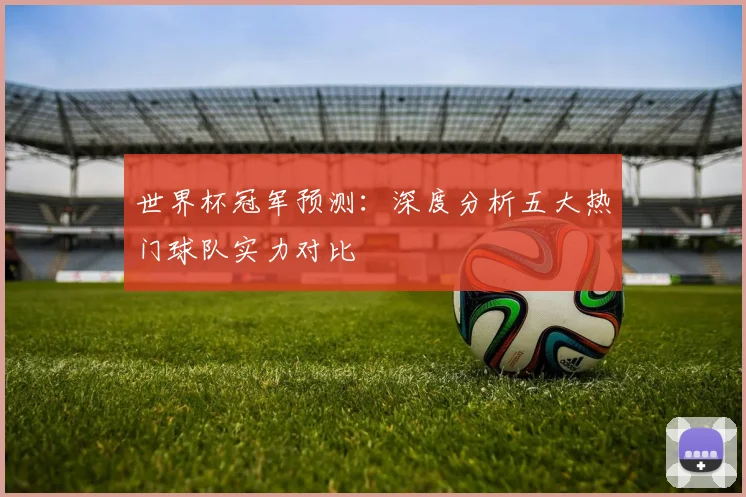 世界杯冠军预测:深度分析五大热门球队实力对比
