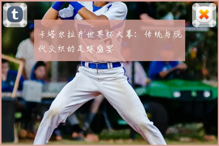 卡塔尔拉开世界杯大幕：传统与现代交织的足球盛宴