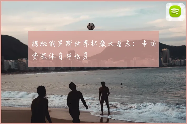 揭秘俄罗斯世界杯最大看点：专访资深体育评论员