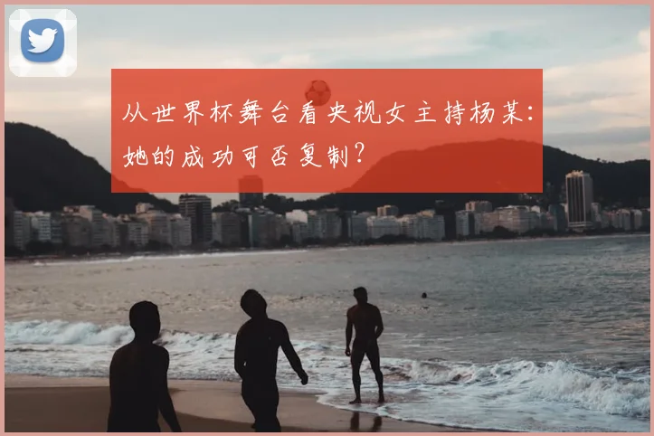 从世界杯舞台看央视女主持杨某:她的成功可否复制?