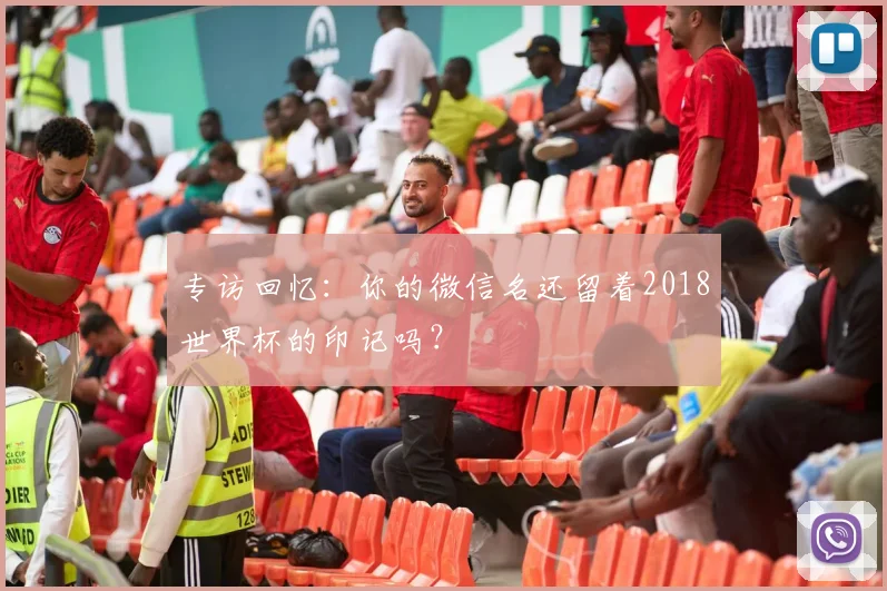 专访回忆:你的微信名还留着2018世界杯的印记吗?