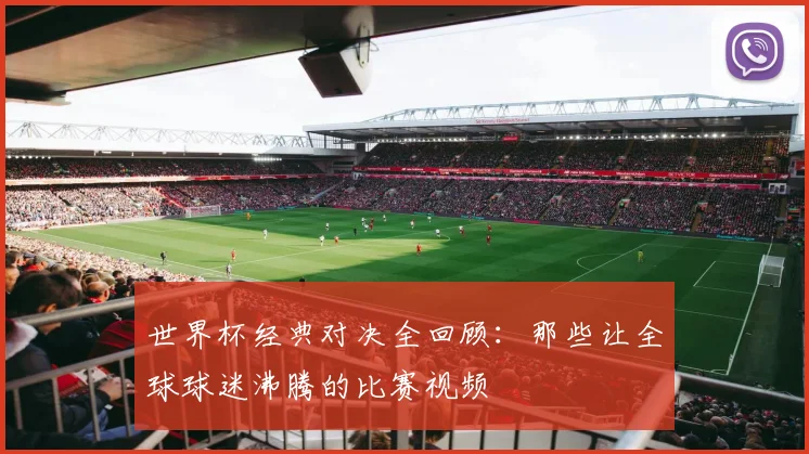 世界杯经典对决全回顾：那些让全球球迷沸腾的比赛视频