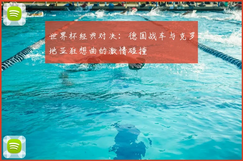 世界杯经典对决：德国战车与克罗地亚狂想曲的激情碰撞