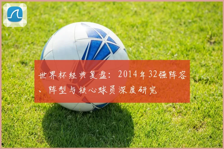世界杯经典复盘:2014年32强阵容、阵型与核心球员深度研究