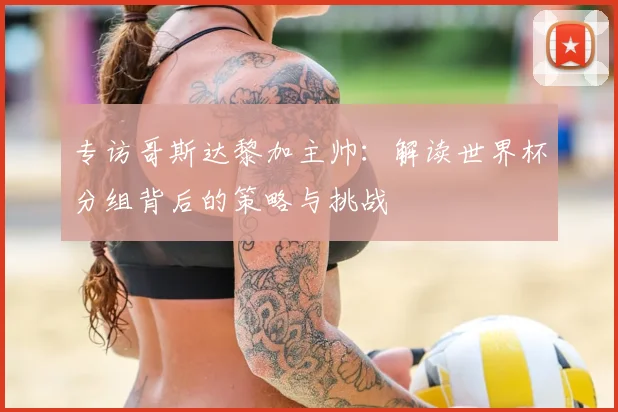 专访哥斯达黎加主帅:解读世界杯分组背后的策略与挑战