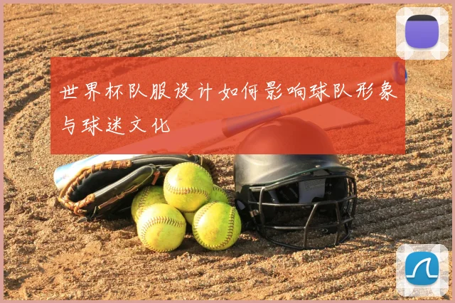 世界杯队服设计如何影响球队形象与球迷文化