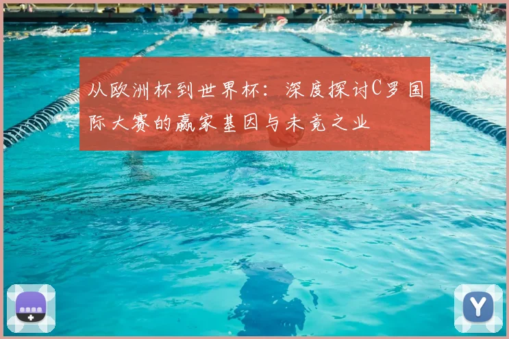 从欧洲杯到世界杯:深度探讨C罗国际大赛的赢家基因与未竟之业