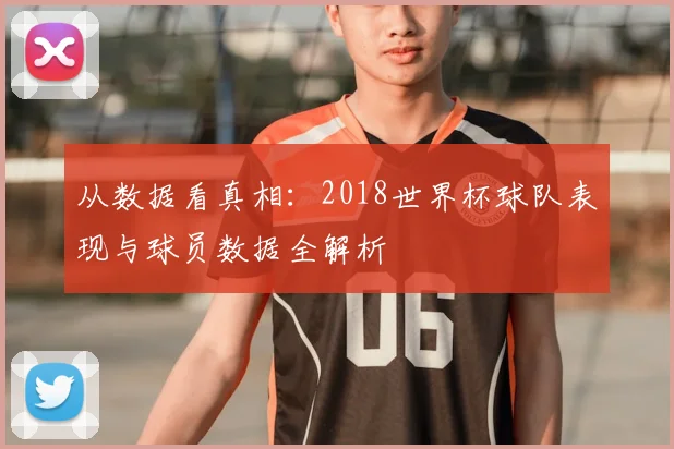 从数据看真相:2018世界杯球队表现与球员数据全解析