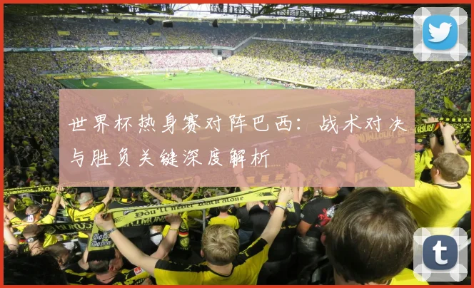 世界杯热身赛对阵巴西:战术对决与胜负关键深度解析