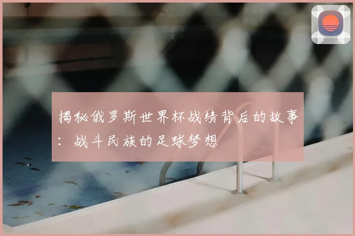 揭秘俄罗斯世界杯战绩背后的故事：战斗民族的足球梦想
