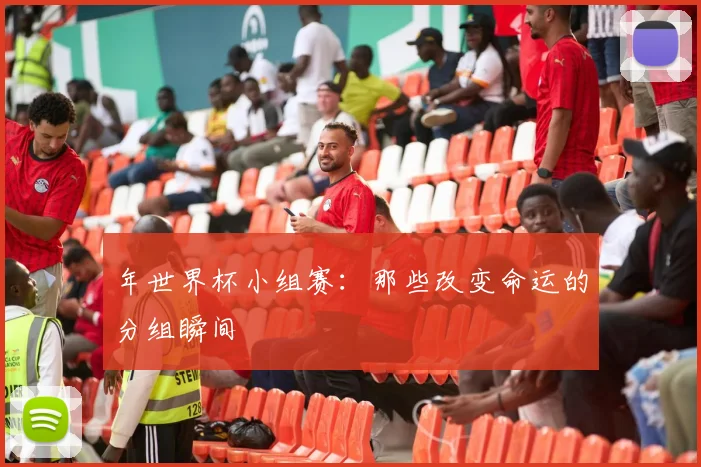 年世界杯小组赛:那些改变命运的分组瞬间