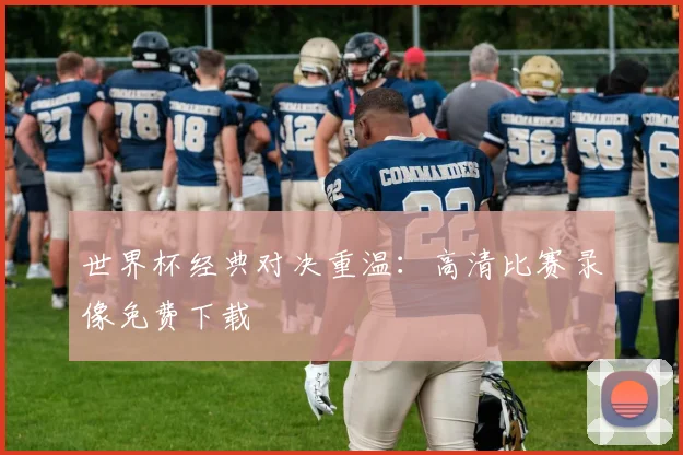 世界杯经典对决重温：高清比赛录像免费下载
