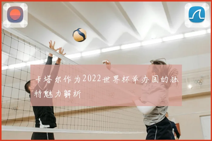 卡塔尔作为2022世界杯举办国的独特魅力解析