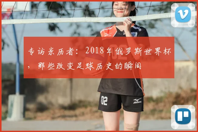 专访亲历者:2018年俄罗斯世界杯,那些改变足球历史的瞬间
