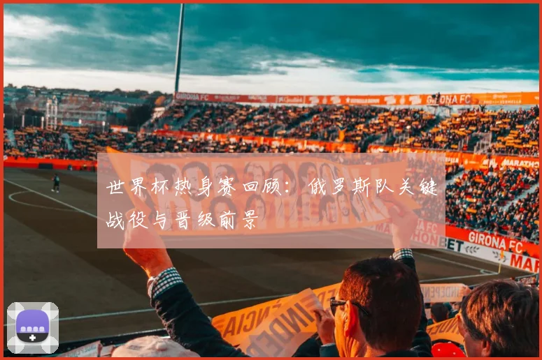 世界杯热身赛回顾：俄罗斯队关键战役与晋级前景
