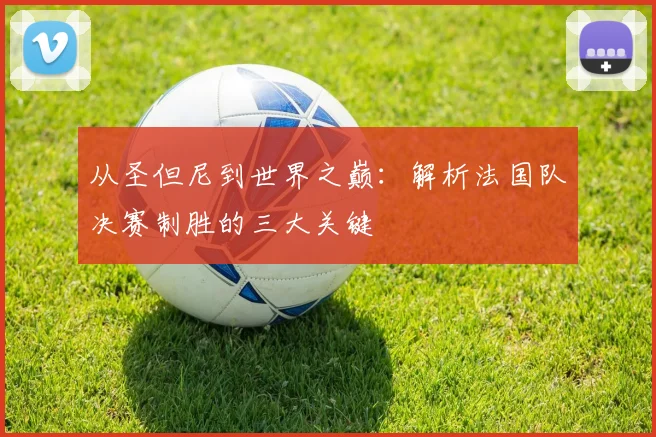 从圣但尼到世界之巅：解析法国队决赛制胜的三大关键