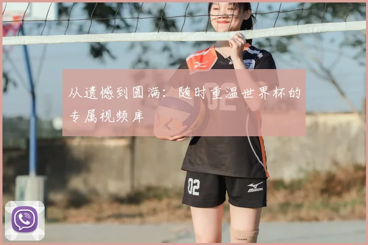 从遗憾到圆满:随时重温世界杯的专属视频库