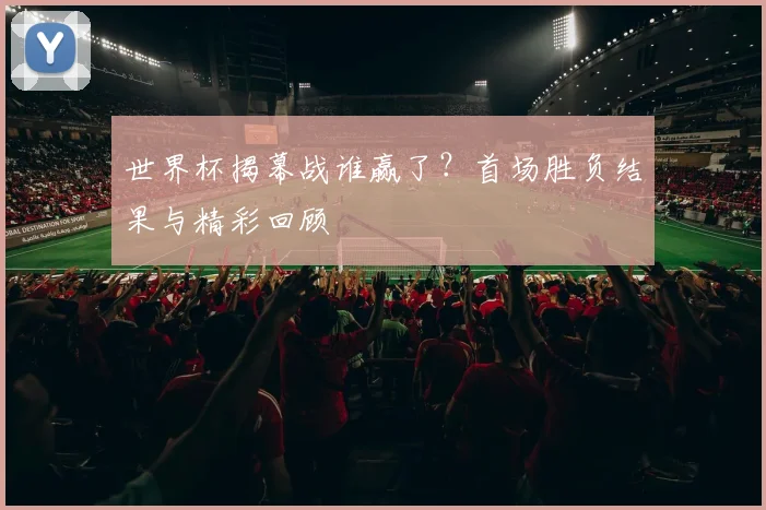 世界杯揭幕战谁赢了?首场胜负结果与精彩回顾