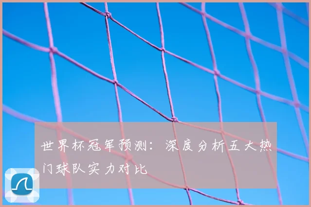 世界杯冠军预测：深度分析五大热门球队实力对比