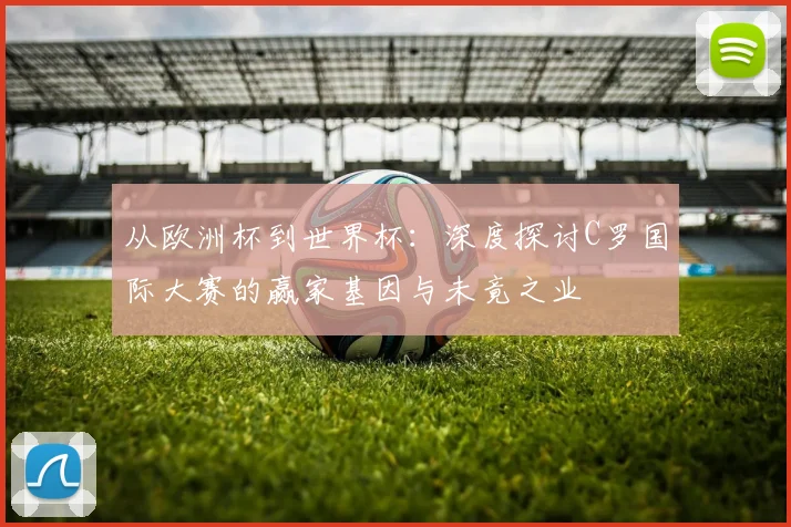 从欧洲杯到世界杯:深度探讨C罗国际大赛的赢家基因与未竟之业