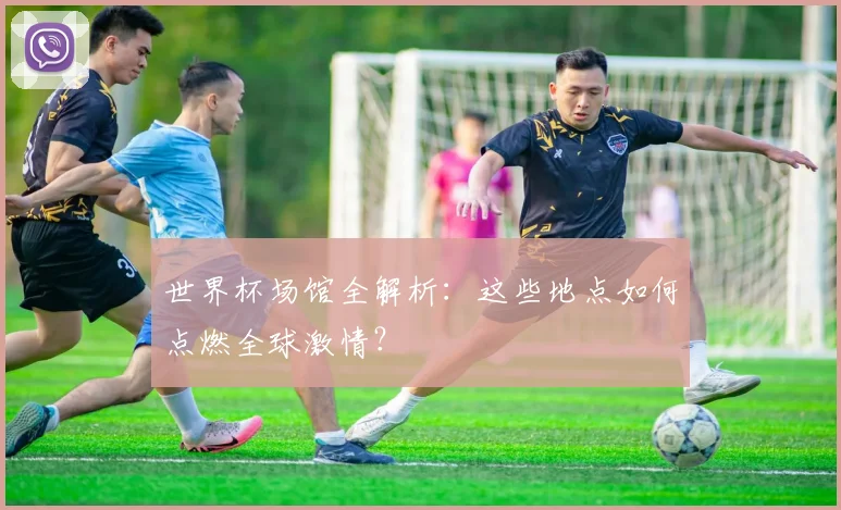 世界杯场馆全解析:这些地点如何点燃全球激情?