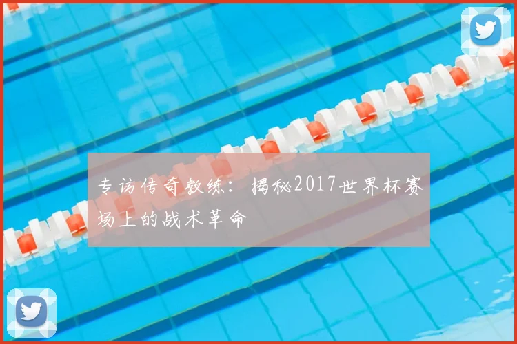专访传奇教练:揭秘2017世界杯赛场上的战术革命