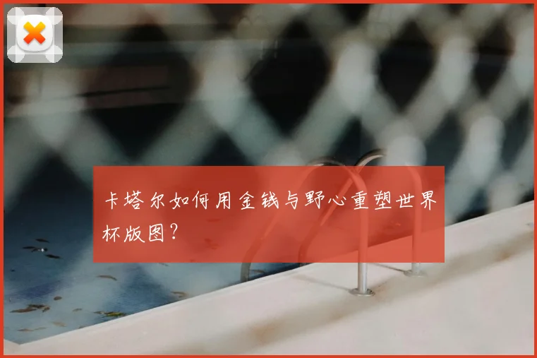 卡塔尔如何用金钱与野心重塑世界杯版图？