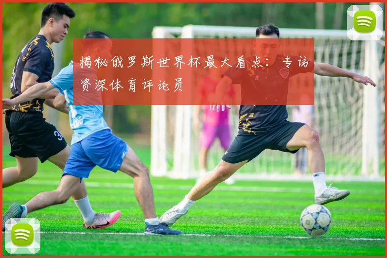 揭秘俄罗斯世界杯最大看点：专访资深体育评论员