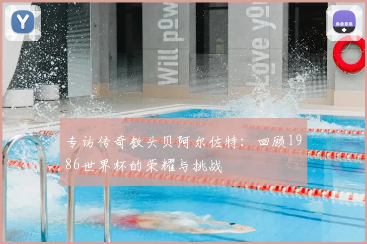 专访传奇教头贝阿尔佐特:回顾1986世界杯的荣耀与挑战