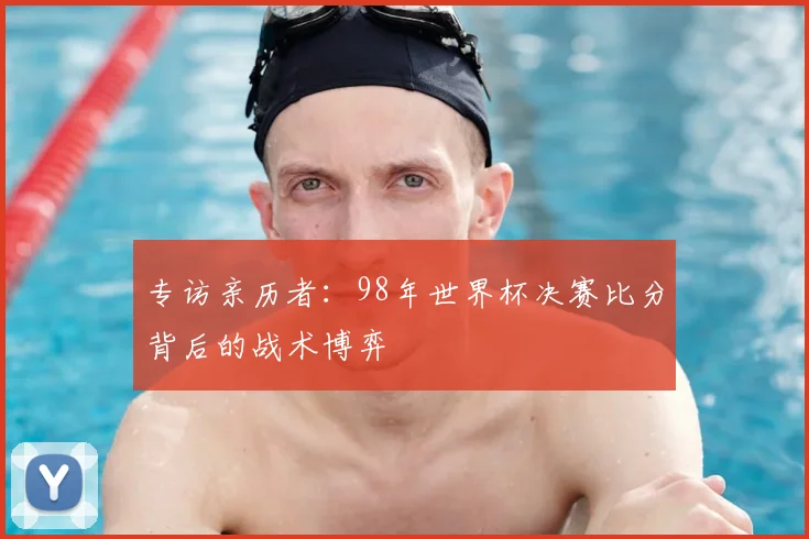 专访亲历者：98年世界杯决赛比分背后的战术博弈