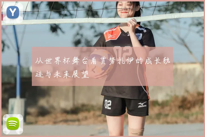 从世界杯舞台看贾努扎伊的成长轨迹与未来展望