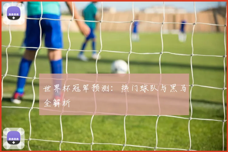 世界杯冠军预测:热门球队与黑马全解析