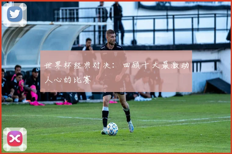 世界杯经典对决:回顾十大最激动人心的比赛