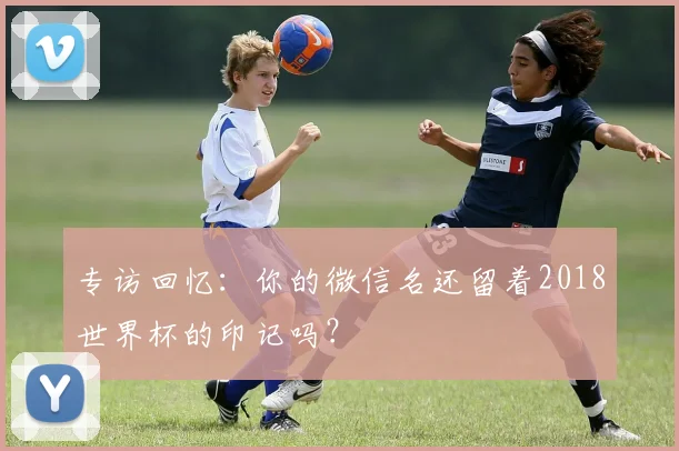 专访回忆:你的微信名还留着2018世界杯的印记吗?