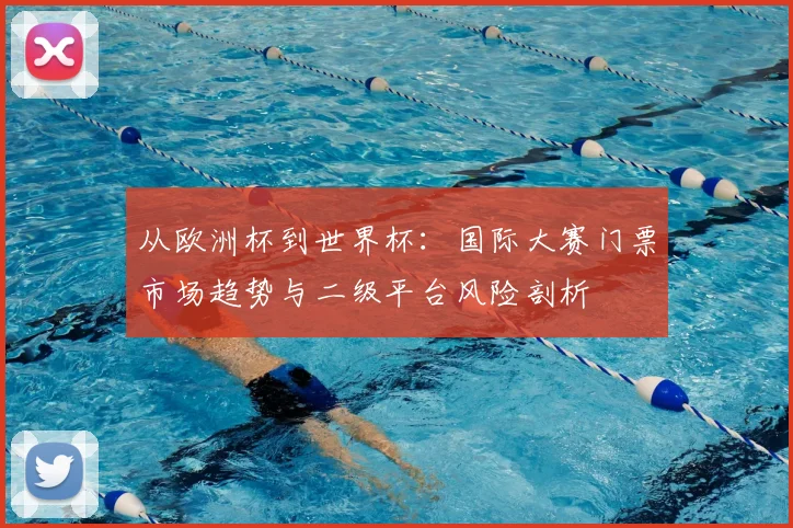 从欧洲杯到世界杯:国际大赛门票市场趋势与二级平台风险剖析