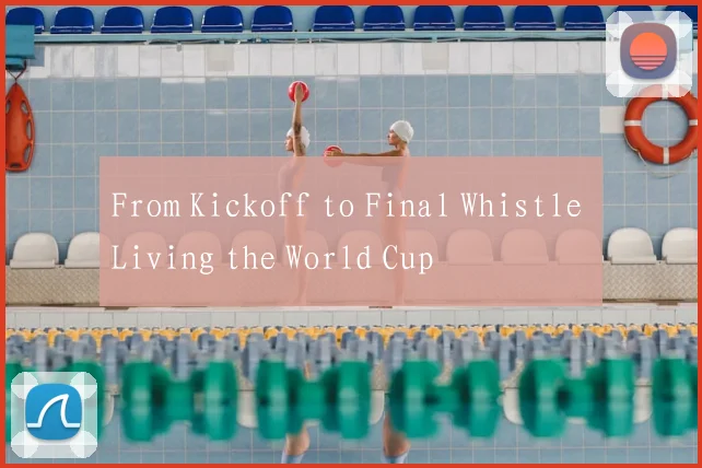 From Kickoff to Final Whistle Living the World Cup