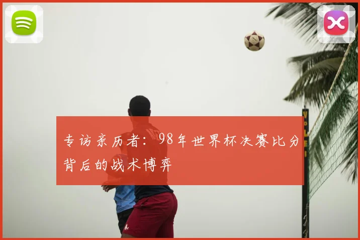 专访亲历者：98年世界杯决赛比分背后的战术博弈