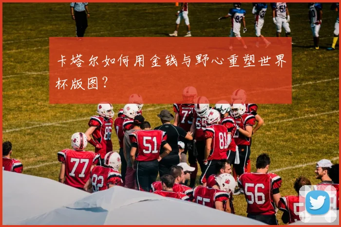 卡塔尔如何用金钱与野心重塑世界杯版图？