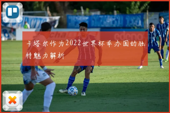 卡塔尔作为2022世界杯举办国的独特魅力解析